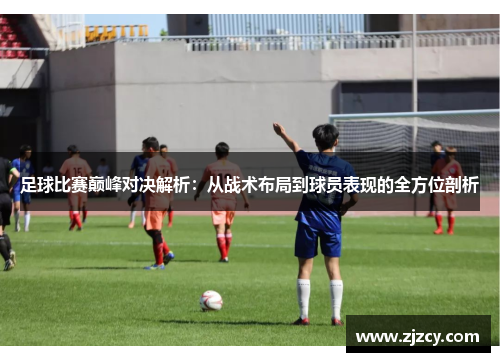 足球比赛巅峰对决解析：从战术布局到球员表现的全方位剖析