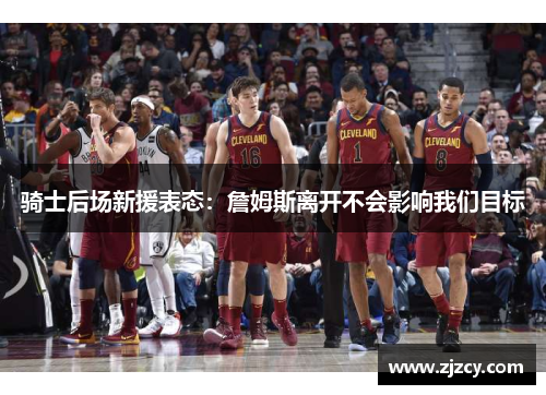 骑士后场新援表态：詹姆斯离开不会影响我们目标