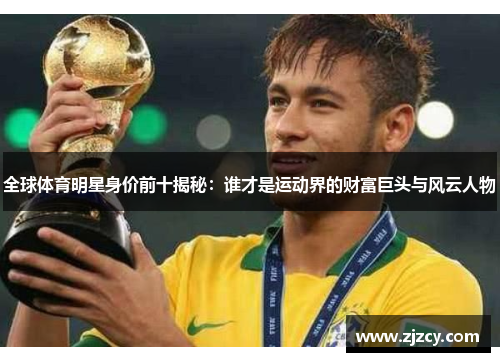 全球体育明星身价前十揭秘：谁才是运动界的财富巨头与风云人物