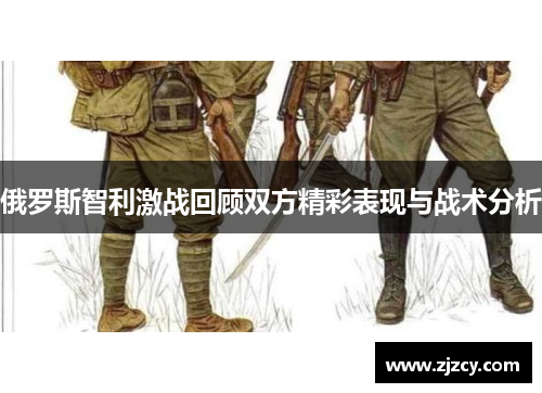 俄罗斯智利激战回顾双方精彩表现与战术分析
