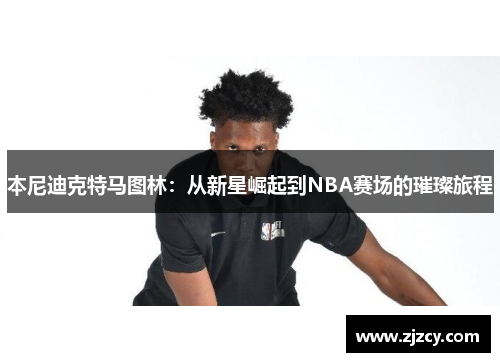 本尼迪克特马图林：从新星崛起到NBA赛场的璀璨旅程