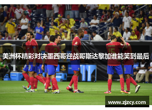 美洲杯精彩对决墨西哥迎战哥斯达黎加谁能笑到最后