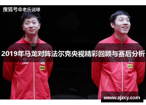 2019年马龙对阵法尔克央视精彩回顾与赛后分析