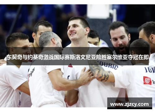 东契奇与约基奇激战国际赛斯洛文尼亚险胜塞尔维亚夺冠在即