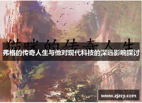 弗格的传奇人生与他对现代科技的深远影响探讨